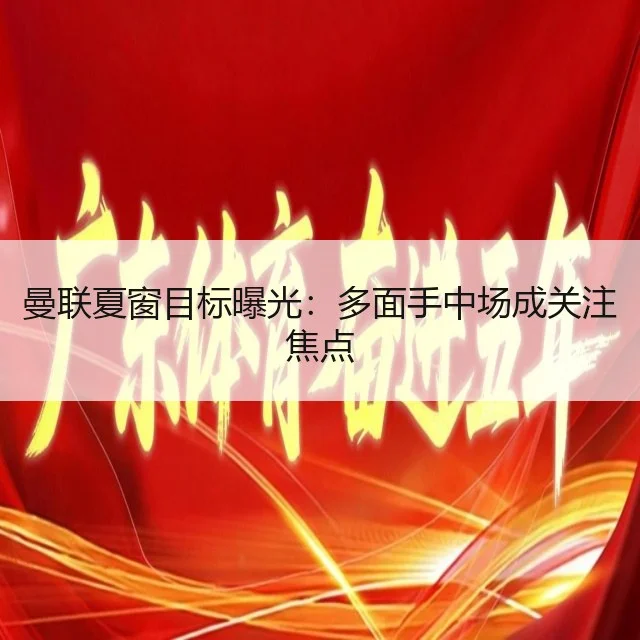曼联夏窗目标曝光:多面手中场成关注焦点