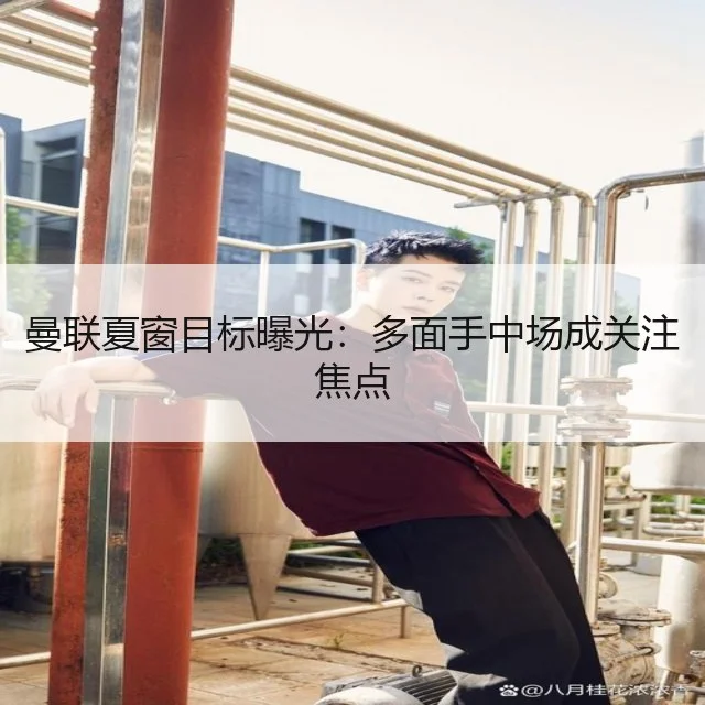 曼联夏窗目标曝光：多面手中场成关注焦点