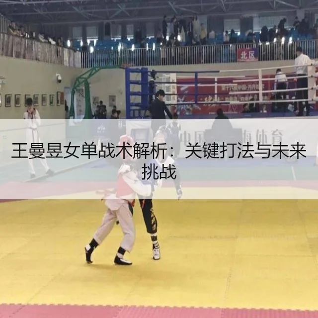 王曼昱女单战术解析：关键打法与未来挑战