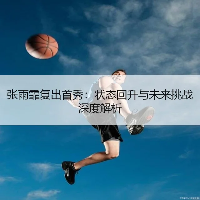 张雨霏复出首秀：状态回升与未来挑战深度解析